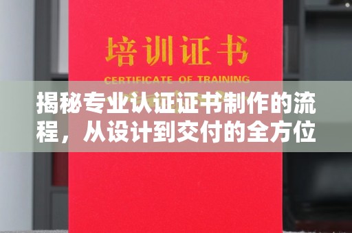 下花园揭秘专业认证证书制作的流程，从设计到交付的全方位指南