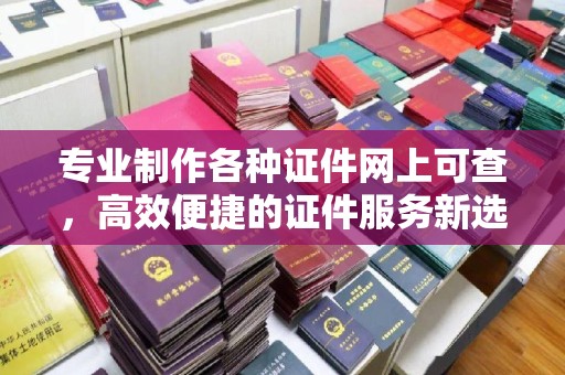 后壁专业制作各种证件网上可查，高效便捷的证件服务新选择
