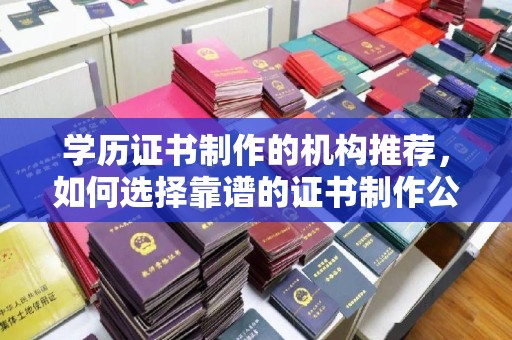 佳木斯学历证书制作的机构推荐，如何选择靠谱的证书制作公司？